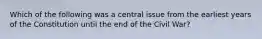 Which of the following was a central issue from the earliest years of the Constitution until the end of the Civil War?