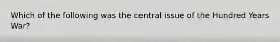 Which of the following was the central issue of the Hundred Years War?