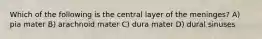Which of the following is the central layer of the meninges? A) pia mater B) arachnoid mater C) dura mater D) dural sinuses