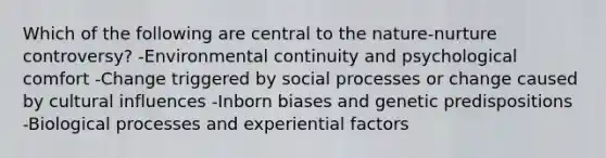 Which of the following are central to the nature-nurture controversy? -Environmental continuity and psychological comfort -Change triggered by social processes or change caused by cultural influences -Inborn biases and genetic predispositions -Biological processes and experiential factors