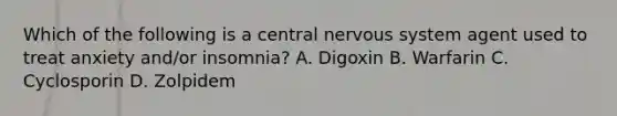 Which of the following is a central nervous system agent used to treat anxiety and/or insomnia? A. Digoxin B. Warfarin C. Cyclosporin D. Zolpidem