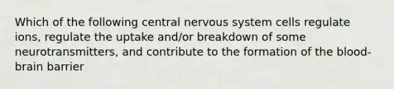 Which of the following central nervous system cells regulate ions, regulate the uptake and/or breakdown of some neurotransmitters, and contribute to the formation of <a href='https://www.questionai.com/knowledge/kO1rMGD7bv-the-blood-brain-barrier' class='anchor-knowledge'><a href='https://www.questionai.com/knowledge/k7oXMfj7lk-the-blood' class='anchor-knowledge'>the blood</a>-brain barrier</a>