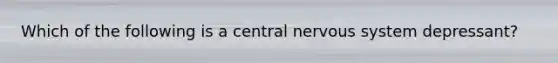 Which of the following is a central nervous system depressant?