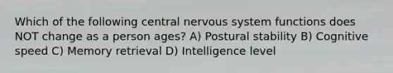 Which of the following central nervous system functions does NOT change as a person ages? A) Postural stability B) Cognitive speed C) Memory retrieval D) Intelligence level