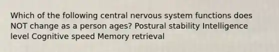 Which of the following central nervous system functions does NOT change as a person ages? Postural stability Intelligence level Cognitive speed Memory retrieval