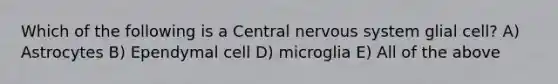 Which of the following is a Central nervous system glial cell? A) Astrocytes B) Ependymal cell D) microglia E) All of the above