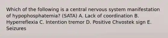 Which of the following is a central nervous system manifestation of ​hypophosphatemia? (SATA) A. Lack of coordination B. Hyperreflexia C. Intention tremor D. Positive Chvostek sign E. Seizures