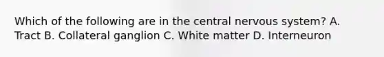 Which of the following are in the central nervous system? A. Tract B. Collateral ganglion C. White matter D. Interneuron