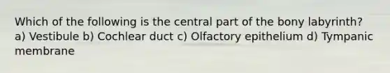 Which of the following is the central part of the bony labyrinth? a) Vestibule b) Cochlear duct c) Olfactory epithelium d) Tympanic membrane