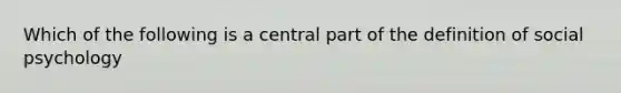 Which of the following is a central part of the definition of social psychology