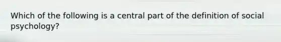 Which of the following is a central part of the definition of social psychology?