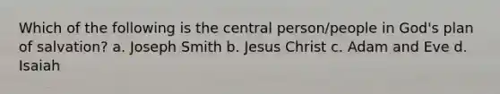 Which of the following is the central person/people in God's plan of salvation? a. Joseph Smith b. Jesus Christ c. Adam and Eve d. Isaiah