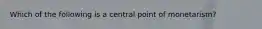 Which of the following is a central point of monetarism?