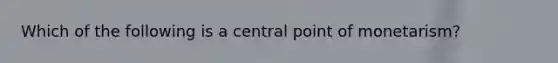 Which of the following is a central point of monetarism?