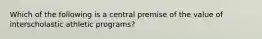 Which of the following is a central premise of the value of interscholastic athletic programs?