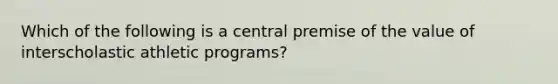 Which of the following is a central premise of the value of interscholastic athletic programs?