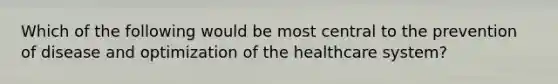 Which of the following would be most central to the prevention of disease and optimization of the healthcare system?