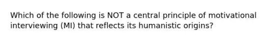 Which of the following is NOT a central principle of motivational interviewing (MI) that reflects its humanistic origins?