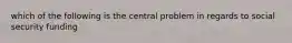 which of the following is the central problem in regards to social security funding