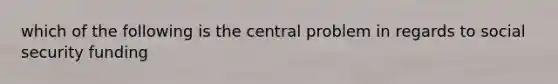 which of the following is the central problem in regards to social security funding