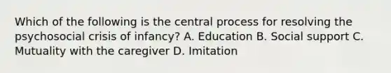 Which of the following is the central process for resolving the psychosocial crisis of infancy? A. Education B. Social support C. Mutuality with the caregiver D. Imitation