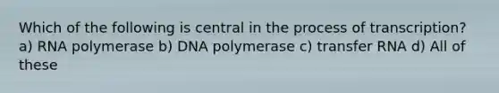 Which of the following is central in the process of transcription? a) RNA polymerase b) DNA polymerase c) transfer RNA d) All of these