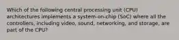 Which of the following central processing unit (CPU) architectures implements a system-on-chip (SoC) where all the controllers, including video, sound, networking, and storage, are part of the CPU?