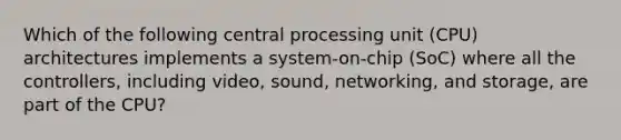 Which of the following central processing unit (CPU) architectures implements a system-on-chip (SoC) where all the controllers, including video, sound, networking, and storage, are part of the CPU?