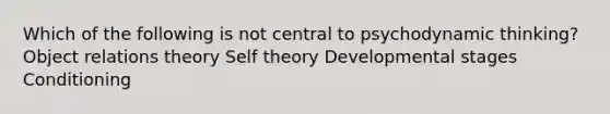 Which of the following is not central to psychodynamic thinking? Object relations theory Self theory Developmental stages Conditioning