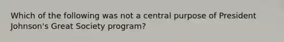 Which of the following was not a central purpose of President Johnson's Great Society program?