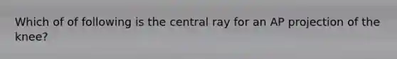 Which of of following is the central ray for an AP projection of the knee?