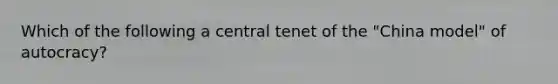 Which of the following a central tenet of the "China model" of autocracy?