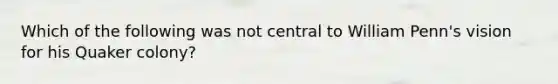 Which of the following was not central to William Penn's vision for his Quaker colony?