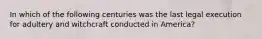 In which of the following centuries was the last legal execution for adultery and witchcraft conducted in America?