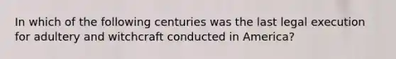 In which of the following centuries was the last legal execution for adultery and witchcraft conducted in America?