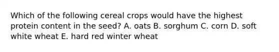 Which of the following cereal crops would have the highest protein content in the seed? A. oats B. sorghum C. corn D. soft white wheat E. hard red winter wheat