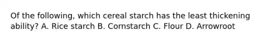 Of the following, which cereal starch has the least thickening ability? A. Rice starch B. Cornstarch C. Flour D. Arrowroot