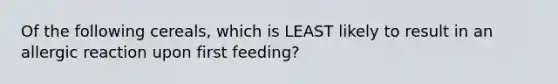 Of the following cereals, which is LEAST likely to result in an allergic reaction upon first feeding?