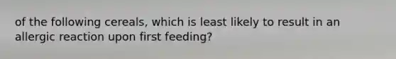 of the following cereals, which is least likely to result in an allergic reaction upon first feeding?