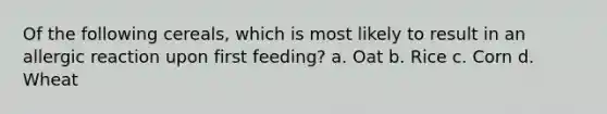 Of the following cereals, which is most likely to result in an allergic reaction upon first feeding? a. Oat b. Rice c. Corn d. Wheat