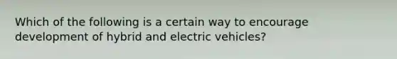 Which of the following is a certain way to encourage development of hybrid and electric vehicles?