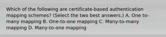 Which of the following are certificate-based authentication mapping schemes? (Select the two best answers.) A. One to-many mapping B. One-to-one mapping C. Many-to-many mapping D. Many-to-one mapping