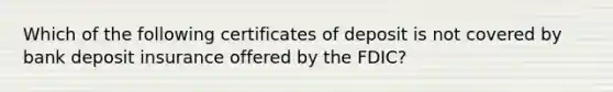 Which of the following certificates of deposit is not covered by bank deposit insurance offered by the FDIC?