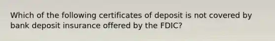 ​Which of the following certificates of deposit is not covered by bank deposit insurance offered by the FDIC?