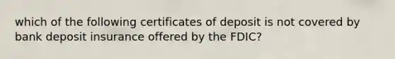 which of the following certificates of deposit is not covered by bank deposit insurance offered by the FDIC?