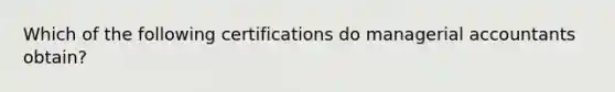 Which of the following certifications do managerial accountants obtain?