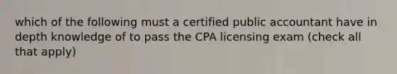 which of the following must a certified public accountant have in depth knowledge of to pass the CPA licensing exam (check all that apply)