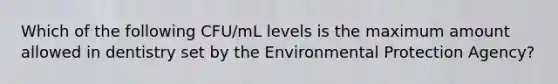 Which of the following CFU/mL levels is the maximum amount allowed in dentistry set by the Environmental Protection Agency?