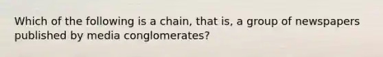 Which of the following is a chain, that is, a group of newspapers published by media conglomerates?