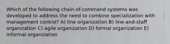 Which of the following chain-of-command systems was developed to address the need to combine specialization with management control? A) line organization B) line-and-staff organization C) agile organization D) formal organization E) informal organization